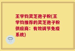 王学钧灵芝孢子粉(王学钧推荐的灵芝孢子粉供应商：有效调节免疫系统)
