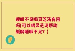 睡眠不足喝灵芝汤有用吗(可以喝灵芝汤帮助缓解睡眠不足？)