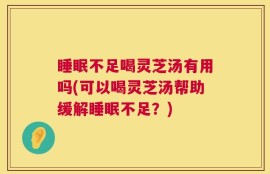睡眠不足喝灵芝汤有用吗(可以喝灵芝汤帮助缓解睡眠不足？)