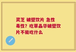 灵芝 破壁饮片 急性毒性？吃草晶华破壁饮片不能吃什么