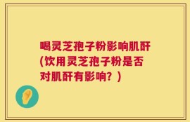 喝灵芝孢子粉影响肌酐(饮用灵芝孢子粉是否对肌酐有影响？)