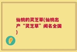 仙桃的灵芝草(仙桃出产“灵芝草”闻名全国)