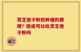 灵芝孢子粉抗肿瘤的原理？癌症可以吃灵芝孢子粉吗