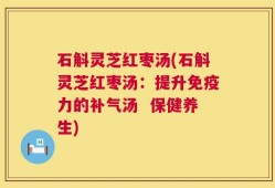 石斛灵芝红枣汤(石斛灵芝红枣汤：提升免疫力的补气汤  保健养生)