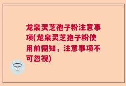 龙泉灵芝孢子粉注意事项(龙泉灵芝孢子粉使用前需知，注意事项不可忽视)