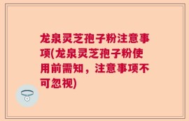 龙泉灵芝孢子粉注意事项(龙泉灵芝孢子粉使用前需知，注意事项不可忽视)
