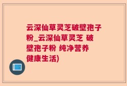 云深仙草灵芝破壁孢子粉_云深仙草灵芝 破壁孢子粉 纯净营养 健康生活)