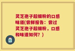 灵芝孢子超细粉的口感味道(尝鲜报告：尝过灵芝孢子超细粉，口感和味道如何？)