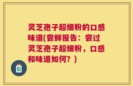 灵芝孢子超细粉的口感味道(尝鲜报告：尝过灵芝孢子超细粉，口感和味道如何？)