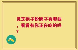 灵芝孢子粉牌子有哪些，看看有你正在吃的吗？