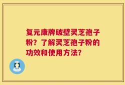 复元康牌破壁灵芝孢子粉？了解灵芝孢子粉的功效和使用方法？