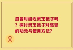 感冒时能吃灵芝孢子吗？探讨灵芝孢子对感冒的功效与使用方法？