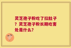 灵芝孢子粉吃了拉肚子？灵芝孢子粉长期吃害处是什么？
