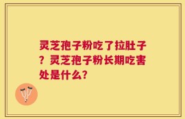 灵芝孢子粉吃了拉肚子？灵芝孢子粉长期吃害处是什么？