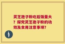 灵芝孢子粉吃后饭量大？探究灵芝孢子粉的功效及食用注意事项？