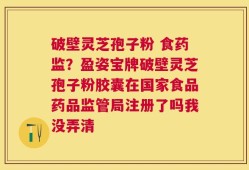 破壁灵芝孢子粉 食药监？盈姿宝牌破壁灵芝孢子粉胶囊在国家食品药品监管局注册了吗我没弄清