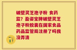 破壁灵芝孢子粉 食药监？盈姿宝牌破壁灵芝孢子粉胶囊在国家食品药品监管局注册了吗我没弄清