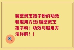 破壁灵芝孢子粉的功效和服用方法(破壁灵芝孢子粉：功效与服用方法详解！)