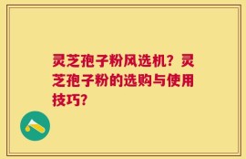 灵芝孢子粉风选机？灵芝孢子粉的选购与使用技巧？