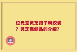 位元堂灵芝孢子粉胶囊？灵芝保健品的介绍？