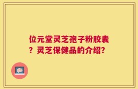 位元堂灵芝孢子粉胶囊？灵芝保健品的介绍？
