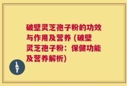 破壁灵芝孢子粉的功效与作用及营养 (破壁灵芝孢子粉：保健功能及营养解析)