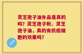 灵芝孢子油补品是真的吗？灵芝孢子粉、灵芝孢子油，真的有抗癌细胞的效果吗？