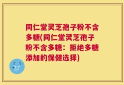 同仁堂灵芝孢子粉不含多糖(同仁堂灵芝孢子粉不含多糖：拒绝多糖添加的保健选择)