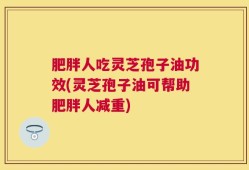 肥胖人吃灵芝孢子油功效(灵芝孢子油可帮助肥胖人减重)
