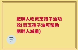 肥胖人吃灵芝孢子油功效(灵芝孢子油可帮助肥胖人减重)