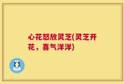 心花怒放灵芝(灵芝开花，喜气洋洋)