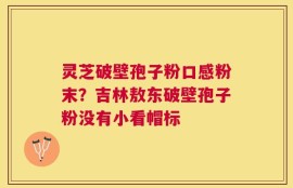 灵芝破壁孢子粉口感粉末？吉林敖东破壁孢子粉没有小看帽标