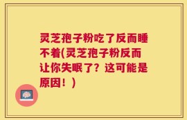 灵芝孢子粉吃了反而睡不着(灵芝孢子粉反而让你失眠了？这可能是原因！)