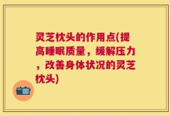 灵芝枕头的作用点(提高睡眠质量，缓解压力，改善身体状况的灵芝枕头)