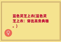 蓝色灵芝上衣(蓝色灵芝上衣：穿出高贵典雅。)