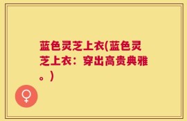 蓝色灵芝上衣(蓝色灵芝上衣：穿出高贵典雅。)
