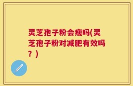 灵芝孢子粉会瘦吗(灵芝孢子粉对减肥有效吗？)