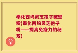 奉化西坞灵芝孢子破壁粉(奉化西坞灵芝孢子粉——提高免疫力的秘笈)