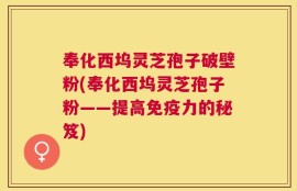 奉化西坞灵芝孢子破壁粉(奉化西坞灵芝孢子粉——提高免疫力的秘笈)