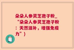 朵朵人参灵芝孢子粉_“朵朵人参灵芝孢子粉：天然滋补，增强免疫力”)