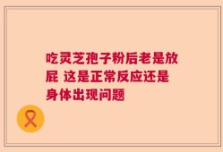 吃灵芝孢子粉后老是放屁 这是正常反应还是身体出现问题