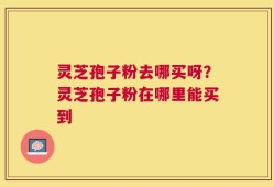 灵芝孢子粉去哪买呀？灵芝孢子粉在哪里能买到