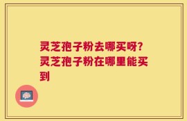 灵芝孢子粉去哪买呀？灵芝孢子粉在哪里能买到