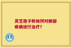 灵芝孢子粉如何对肺部疾病进行治疗？