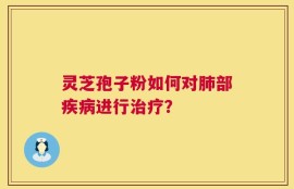 灵芝孢子粉如何对肺部疾病进行治疗？