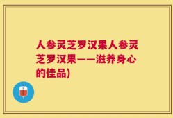 人参灵芝罗汉果人参灵芝罗汉果——滋养身心的佳品)