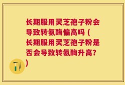 长期服用灵芝孢子粉会导致转氨酶偏高吗 (长期服用灵芝孢子粉是否会导致转氨酶升高？)