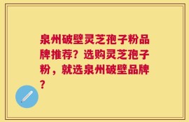 泉州破壁灵芝孢子粉品牌推荐？选购灵芝孢子粉，就选泉州破壁品牌？