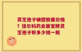 灵芝孢子破壁胶囊价格？佳尔科药业菌宝牌灵芝孢子粉多少钱一瓶