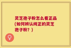 灵芝孢子粉怎么看正品(如何辨认纯正的灵芝孢子粉？)